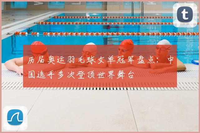 历届奥运羽毛球女单冠军盘点:中国选手多次登顶世界舞台