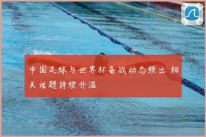 中国足球与世界杯备战动态频出 相关话题持续升温