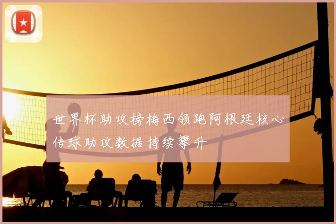 世界杯助攻榜梅西领跑阿根廷核心传球助攻数据持续攀升