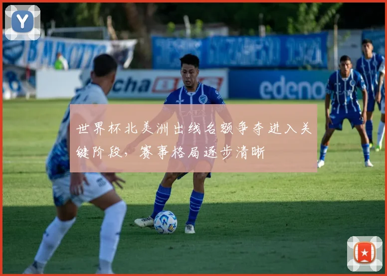 世界杯北美洲出线名额争夺进入关键阶段,赛事格局逐步清晰
