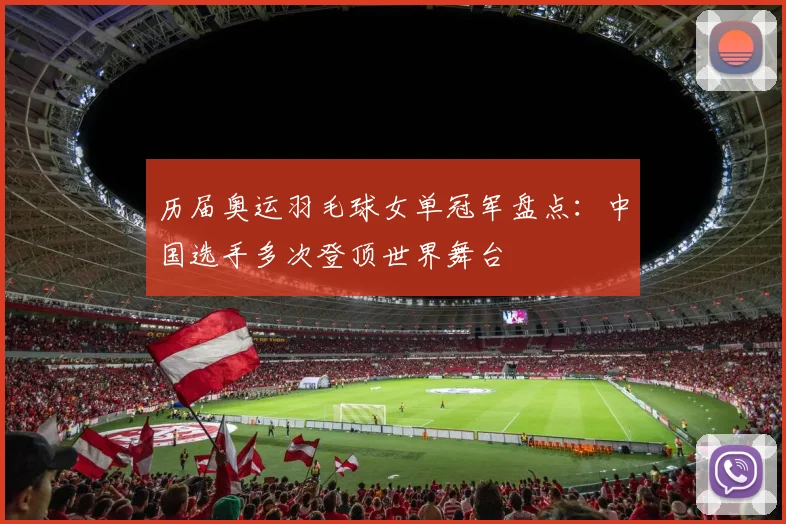 历届奥运羽毛球女单冠军盘点：中国选手多次登顶世界舞台