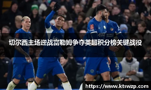 切尔西主场迎战富勒姆争夺英超积分榜关键战役