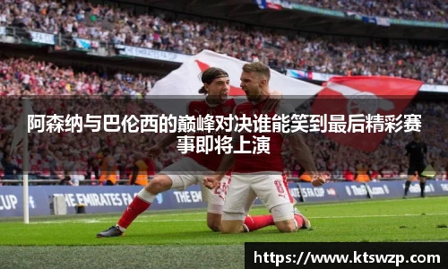阿森纳与巴伦西的巅峰对决谁能笑到最后精彩赛事即将上演